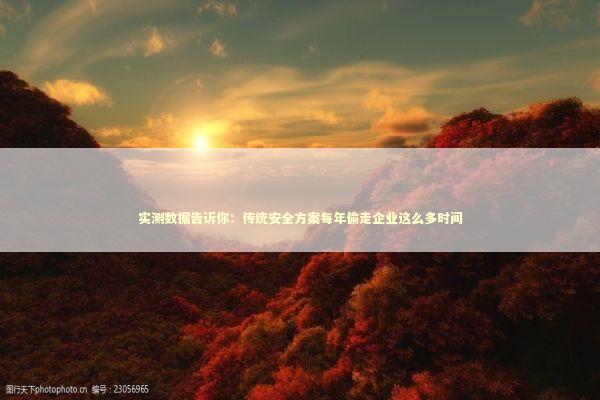 实测数据告诉你：传统安全方案每年偷走企业这么多时间