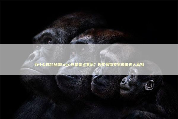 为什么你的品牌logo总是差点意思？视觉营销专家说出惊人真相 企业服务