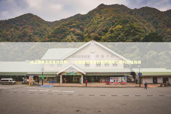 线上探索高端美妆世界：一位普通消费者的官网使用心得与避坑指南 时尚用品